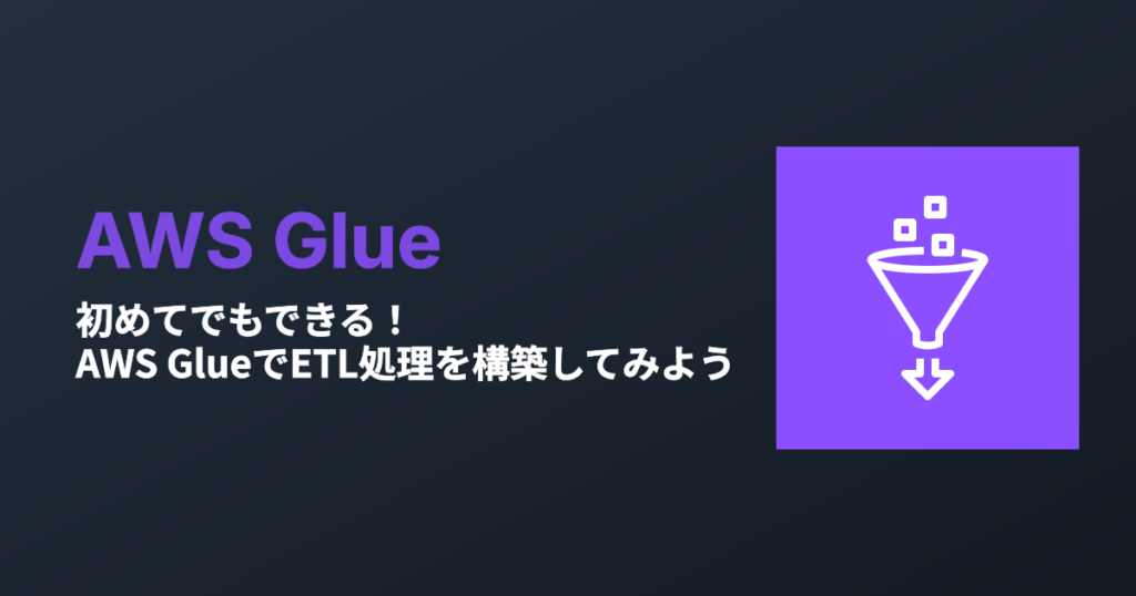 初めてでもできる！AWS GlueでETL処理を構築してみよう【後編】