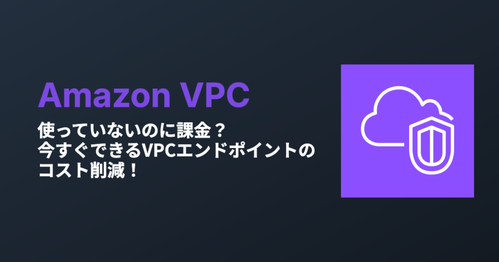 使っていないのに課金？今すぐできるVPCエンドポイントのコスト削減！