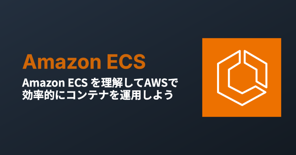 Amazon ECS (Elastic Container Service) を理解してAWSで効率的にコンテナを運用しよう
